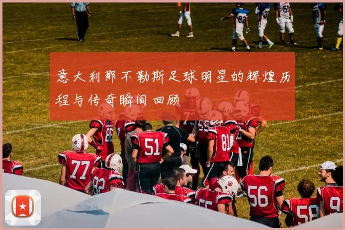 意大利那不勒斯足球明星的辉煌历程与传奇瞬间回顾