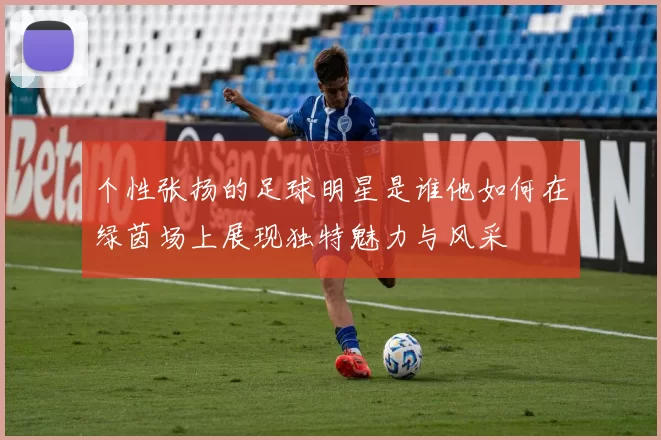 个性张扬的足球明星是谁他如何在绿茵场上展现独特魅力与风采