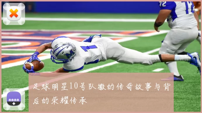 足球明星10号队徽的传奇故事与背后的荣耀传承