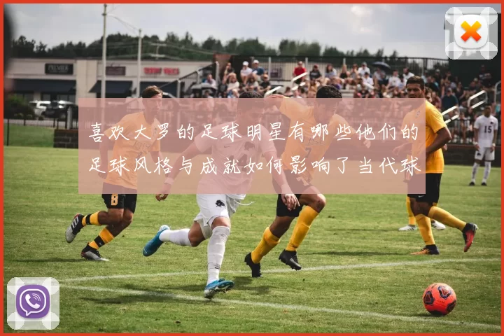 喜欢大罗的足球明星有哪些他们的足球风格与成就如何影响了当代球员