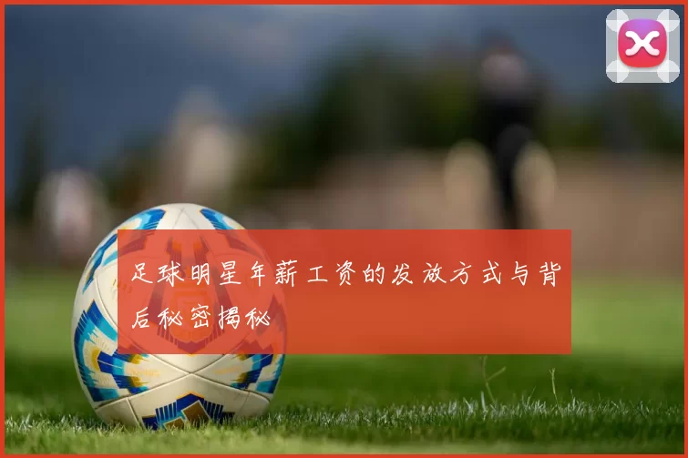 足球明星年薪工资的发放方式与背后秘密揭秘