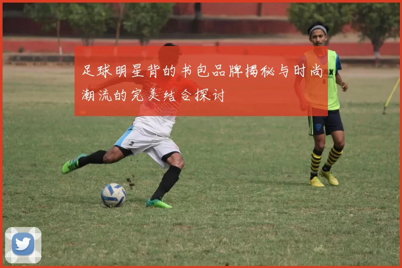 足球明星背的书包品牌揭秘与时尚潮流的完美结合探讨