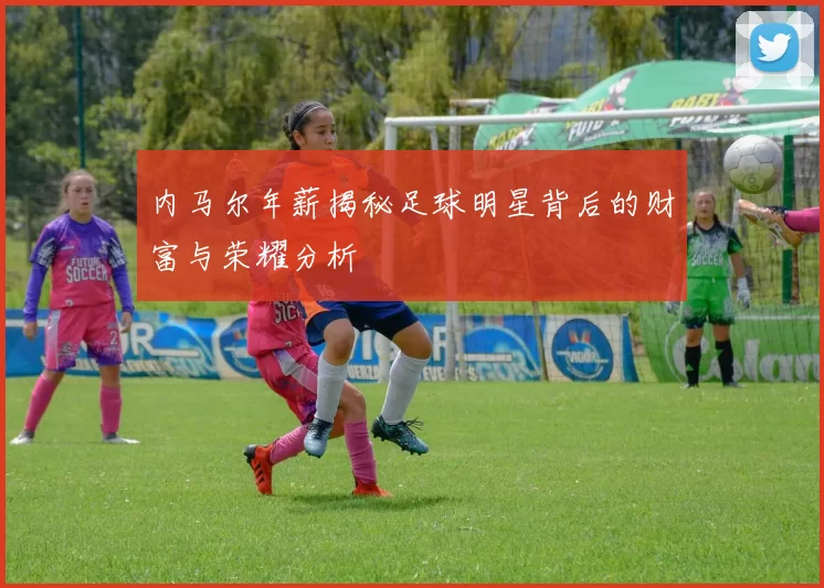 内马尔年薪揭秘足球明星背后的财富与荣耀分析