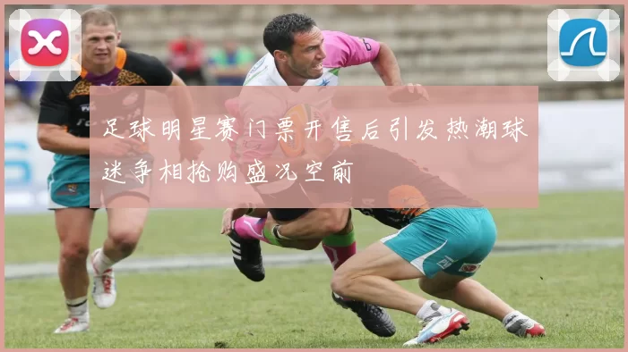 足球明星赛门票开售后引发热潮球迷争相抢购盛况空前
