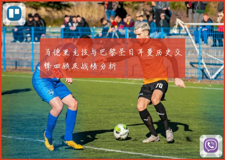 马德里竞技与巴黎圣日耳曼历史交锋回顾及战绩分析
