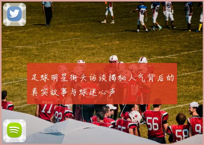 足球明星街头访谈揭秘人气背后的真实故事与球迷心声