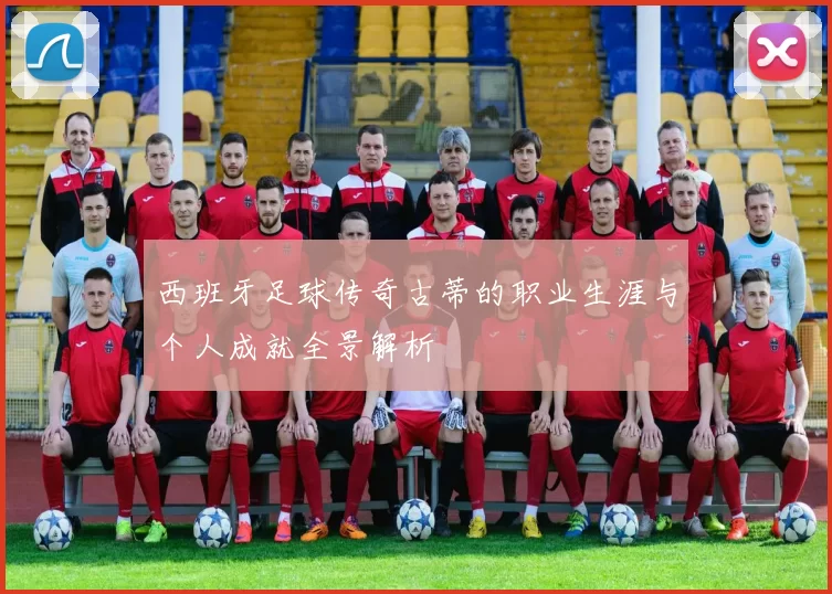 西班牙足球传奇古蒂的职业生涯与个人成就全景解析