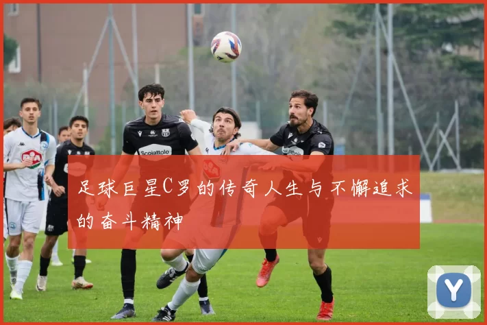 足球巨星C罗的传奇人生与不懈追求的奋斗精神