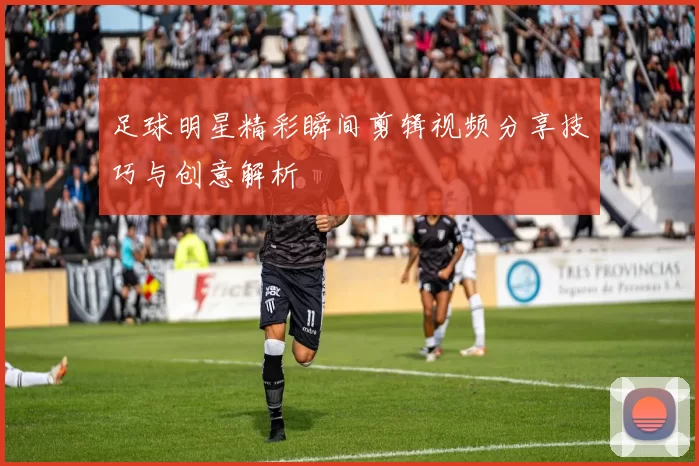 足球明星精彩瞬间剪辑视频分享技巧与创意解析
