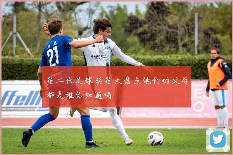 星二代足球明星大盘点他们的父母都是谁你知道吗