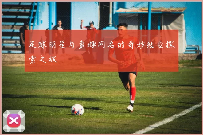 足球明星与童趣网名的奇妙结合探索之旅