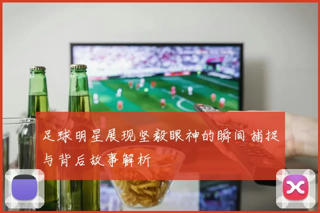 足球明星展现坚毅眼神的瞬间捕捉与背后故事解析