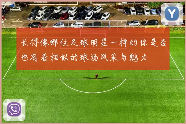 长得像哪位足球明星一样的你是否也有着相似的球场风采与魅力