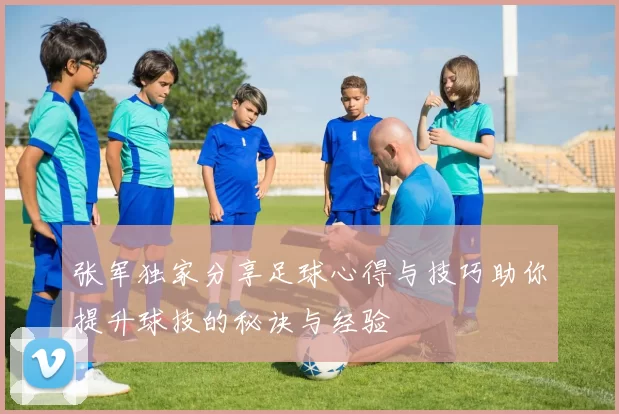 张军独家分享足球心得与技巧助你提升球技的秘诀与经验