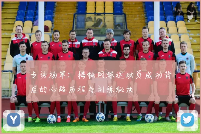 专访杨军：揭秘网球运动员成功背后的心路历程与训练秘诀