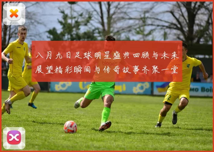 八月九日足球明星盛典回顾与未来展望精彩瞬间与传奇故事齐聚一堂