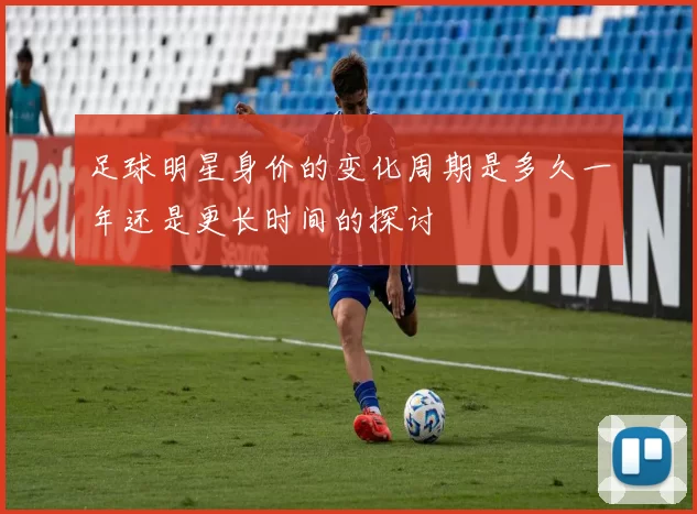 足球明星身价的变化周期是多久一年还是更长时间的探讨