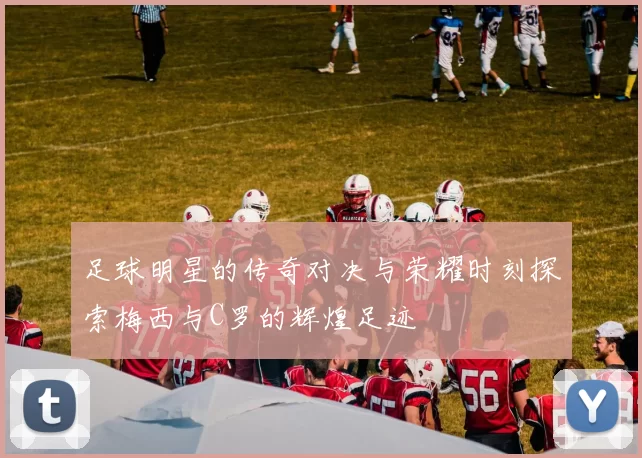 足球明星的传奇对决与荣耀时刻探索梅西与C罗的辉煌足迹