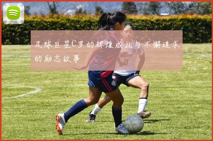 足球巨星C罗的辉煌成就与不懈追求的励志故事