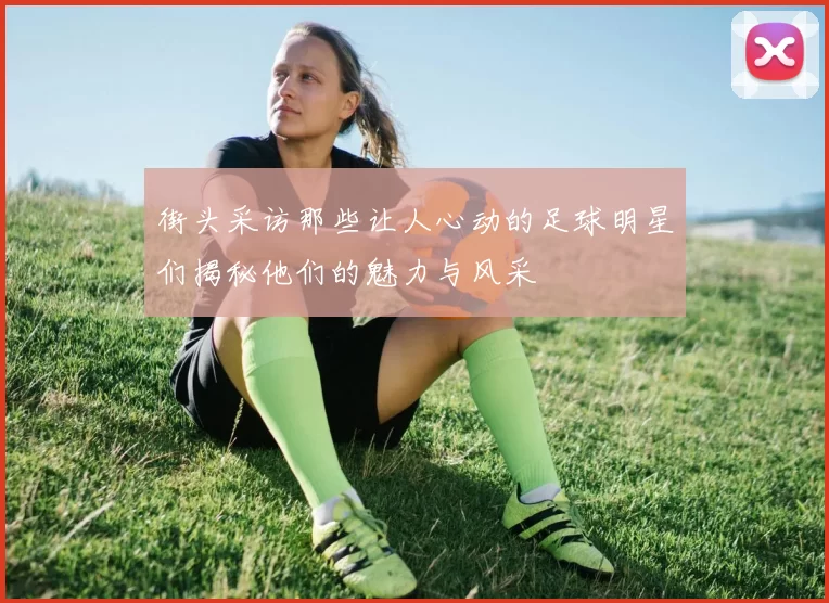 街头采访那些让人心动的足球明星们揭秘他们的魅力与风采