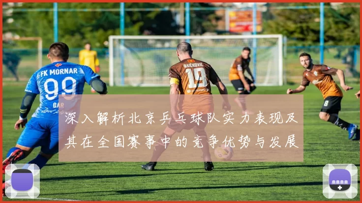 深入解析北京乒乓球队实力表现及其在全国赛事中的竞争优势与发展潜力