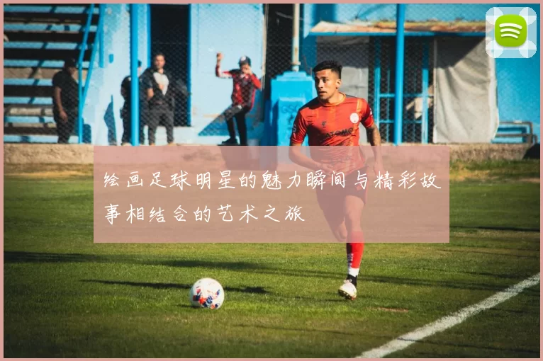 绘画足球明星的魅力瞬间与精彩故事相结合的艺术之旅