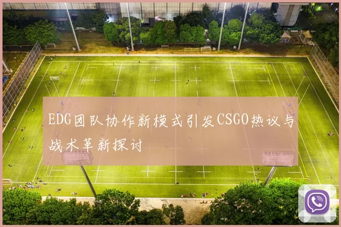 EDG团队协作新模式引发CSGO热议与战术革新探讨