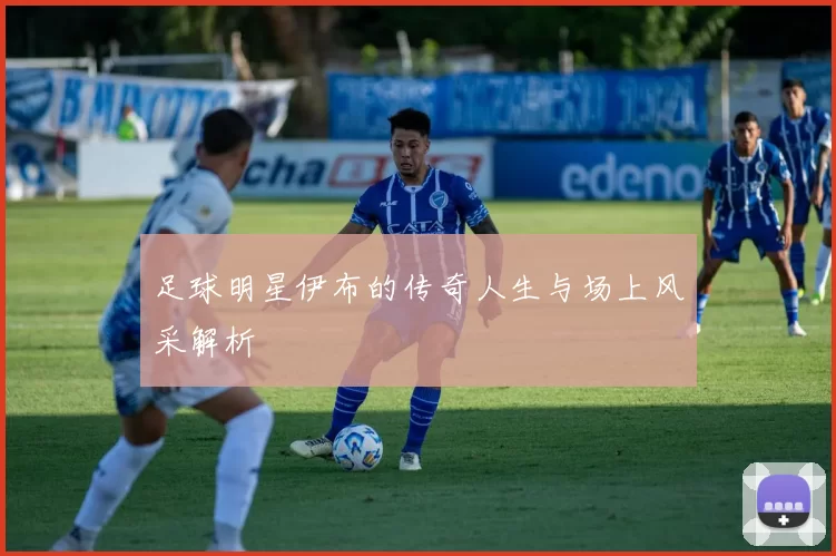足球明星伊布的传奇人生与场上风采解析