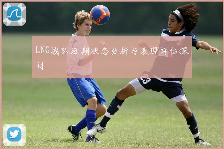 LNG战队近期状态分析与表现评估探讨