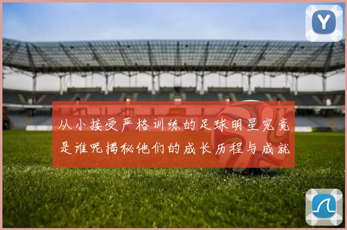 从小接受严格训练的足球明星究竟是谁呢揭秘他们的成长历程与成就