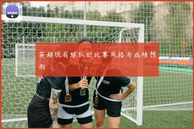 英超现有球队的比赛风格与成绩预测