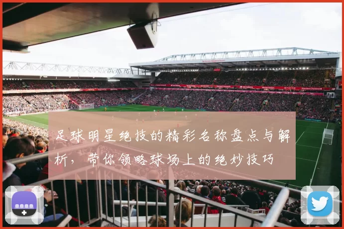 足球明星绝技的精彩名称盘点与解析，带你领略球场上的绝妙技巧