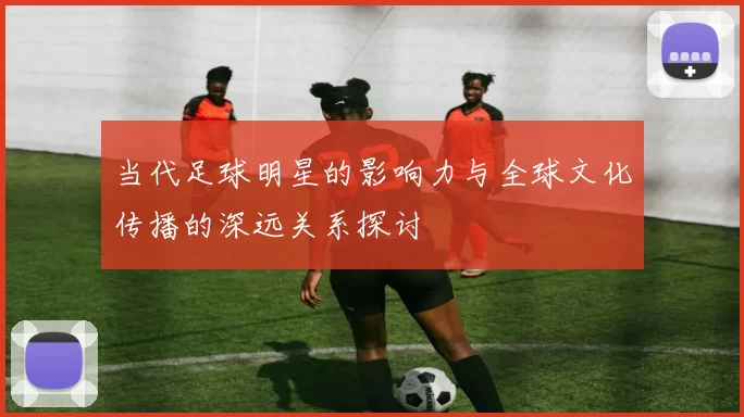当代足球明星的影响力与全球文化传播的深远关系探讨