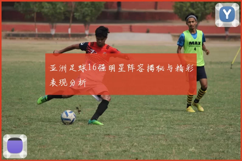 亚洲足球16强明星阵容揭秘与精彩表现分析