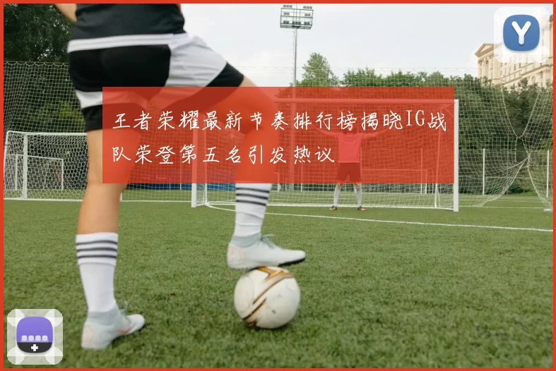 王者荣耀最新节奏排行榜揭晓IG战队荣登第五名引发热议