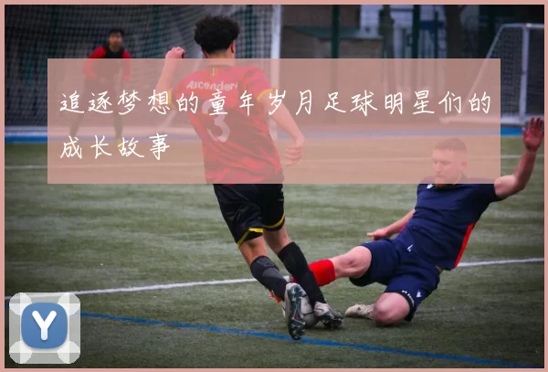 追逐梦想的童年岁月足球明星们的成长故事