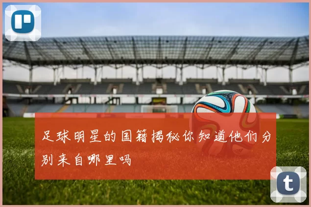 足球明星的国籍揭秘你知道他们分别来自哪里吗