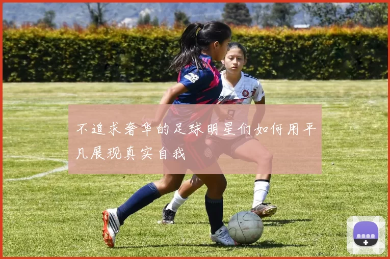 不追求奢华的足球明星们如何用平凡展现真实自我