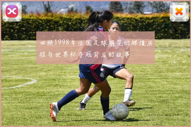回顾1998年法国足球明星的辉煌历程与世界杯夺冠背后的故事