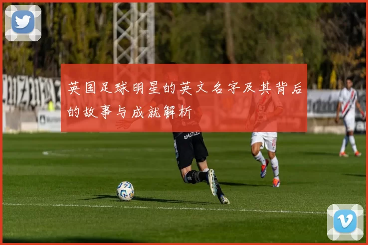 英国足球明星的英文名字及其背后的故事与成就解析