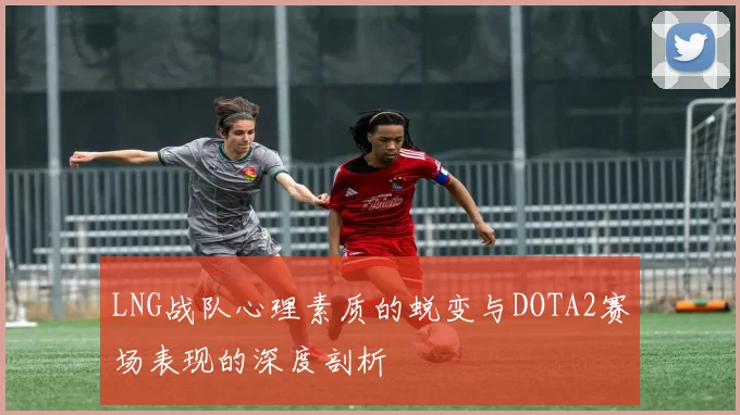 LNG战队心理素质的蜕变与DOTA2赛场表现的深度剖析