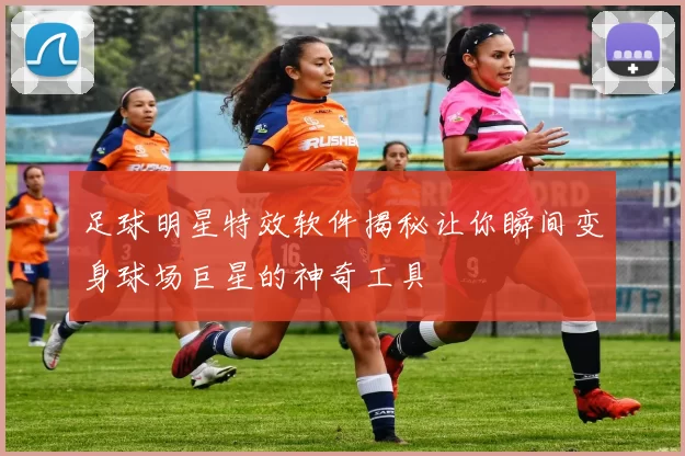 足球明星特效软件揭秘让你瞬间变身球场巨星的神奇工具