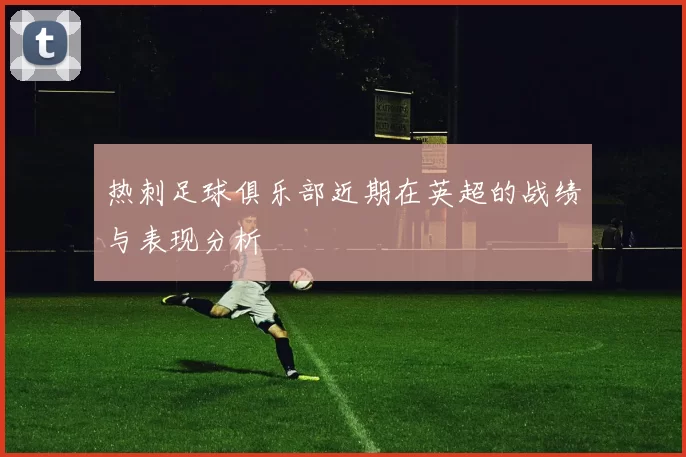 热刺足球俱乐部近期在英超的战绩与表现分析
