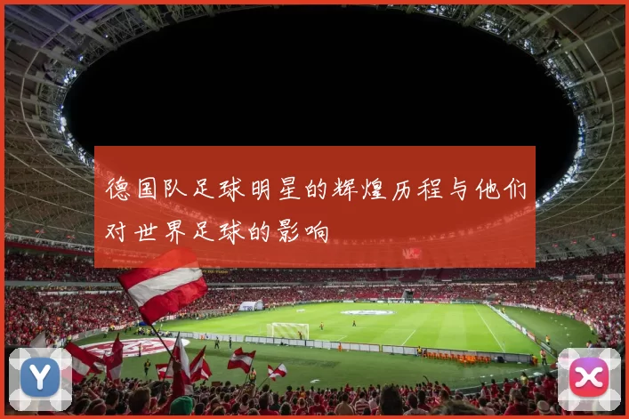 德国队足球明星的辉煌历程与他们对世界足球的影响