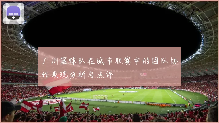 广州篮球队在城市联赛中的团队协作表现分析与点评