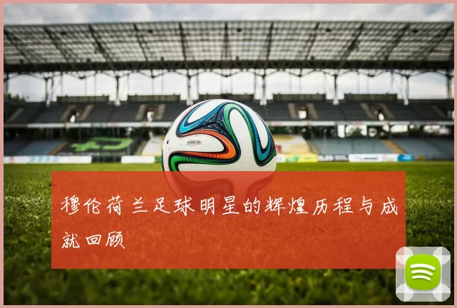 穆伦荷兰足球明星的辉煌历程与成就回顾