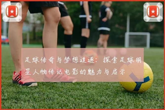 足球传奇与梦想追逐：探索足球明星人物传记电影的魅力与启示