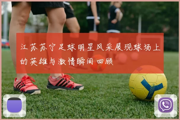 江苏苏宁足球明星风采展现球场上的英雄与激情瞬间回顾