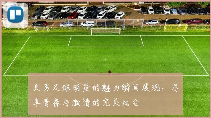 美男足球明星的魅力瞬间展现，尽享青春与激情的完美结合