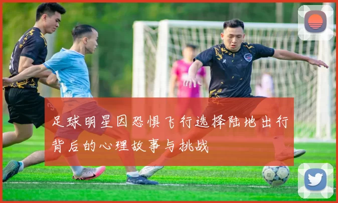 足球明星因恐惧飞行选择陆地出行背后的心理故事与挑战